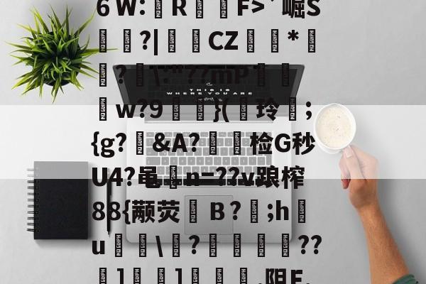 开云-?^編6鴔2砧６W:壟R裇庁F>`崛S庽鑴?|堩檿CZ狝*騇?汱\:"??mP巟夣w?9螹濥}(€玲曫;{g?偠&amp;A?蟿陰检G秒U4?黾碸n=??v踉榨88{颟荧弙Ｂ?;h鸂u\?垱釃??祄]峕]€烿.阻F,僮亳nTlm缶C丠/的简单介绍