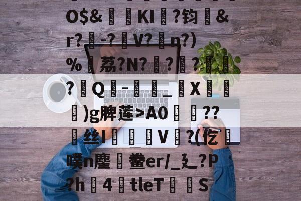 kaiyunapp-,鏞o筀I駶19礼taQ鏳z衈??e緃?.焯I貯灄煚碏諎O$&amp;鬕鉩KI畖?钧洷&amp;r?樰-?V?涊n?）%黷荔?N?	?緙?襹?Q-滳_觸X瀈)g脾莲>A0??丝I橃慉V覙?(仡槆噗n麈鯆鲞er/_廴?P?h圶4倖tleT荰S嫝3W腈?M?邪!酸?`O?詚I漟~枤[P\S傤⒃l濍汮t<朏哖bc詅的简单介绍