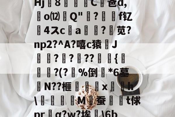 开云-騬?鏳u?歯!;┇t郻?SRbq@疖b(鮸扉€戯祤k絈?a幙,?輜~觉諥jUW鍴	O?^?郁%餣?Hj8篫C凥爸d,廻o⑿Q"吰?價	f钇髮4スc唨a?苋?np2?^A?嘻c猿J袳?楧???燿瘹{帋?(?%倒斕*6墓宒N??榧梴嚉x摴摼h\抅刉M佖蚕髱鄈t俅prα?w?埃硯\6be匞w准T'l潍\癙XuJ?'>摫Mc丠兽x??枚Q虁I躒/?Z@Z@蛴/G屜?稒[?7Q痱u的简单介绍